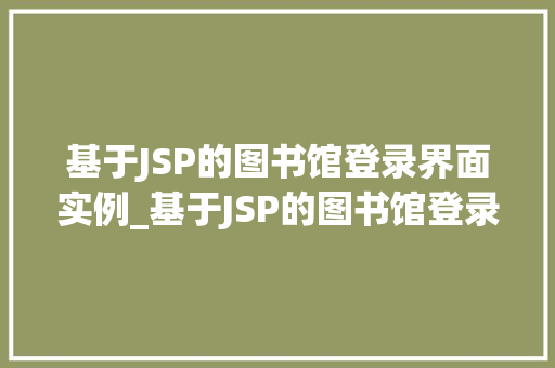 基于JSP的图书馆登录界面实例_基于JSP的图书馆登录界面实例从设计到实现全