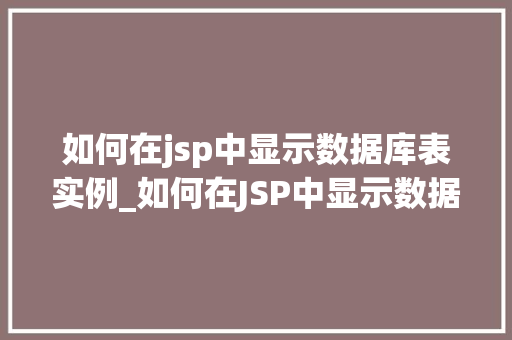 如何在jsp中显示数据库表实例_如何在JSP中显示数据库表实例从入门到精通