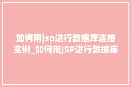 如何用jsp进行数据库连接实例_如何用JSP进行数据库连接实例一步步教你搭建数据库连接桥梁  第1张