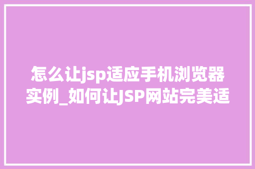 怎么让jsp适应手机浏览器实例_如何让JSP网站完美适应手机浏览器实战攻略全