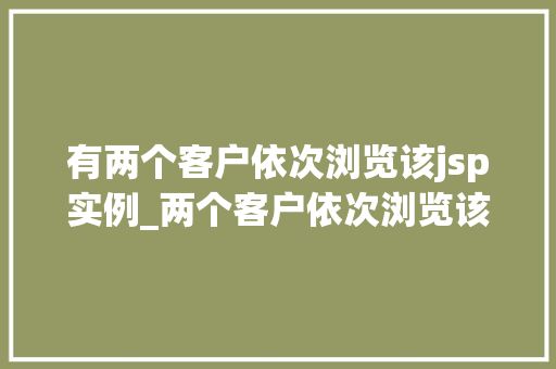 有两个客户依次浏览该jsp实例_两个客户依次浏览该jsp实例体验与反思  第1张