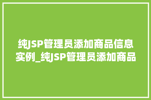 纯JSP管理员添加商品信息实例_纯JSP管理员添加商品信息实例实战与操作步骤详解  第1张