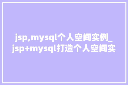 jsp,mysql个人空间实例_jsp+mysql打造个人空间实例从入门到方法