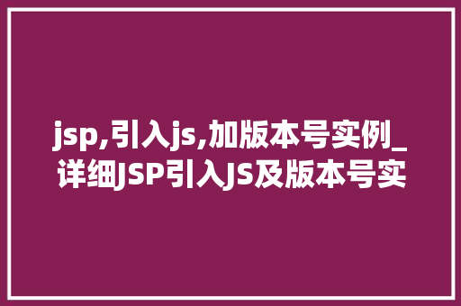 jsp,引入js,加版本号实例_详细JSP引入JS及版本号实例与方法全