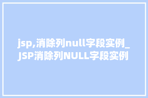 jsp,消除列null字段实例_JSP消除列NULL字段实例实战与解决方法