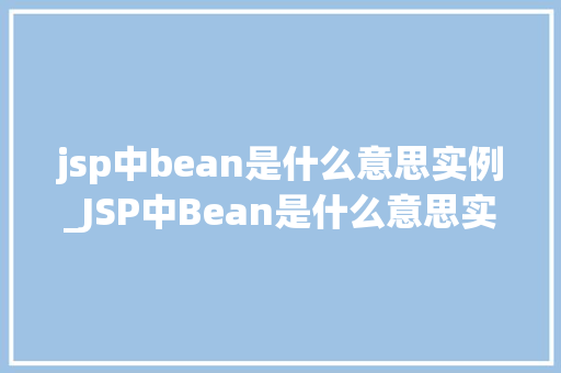 jsp中bean是什么意思实例_JSP中Bean是什么意思实例详解与实战方法