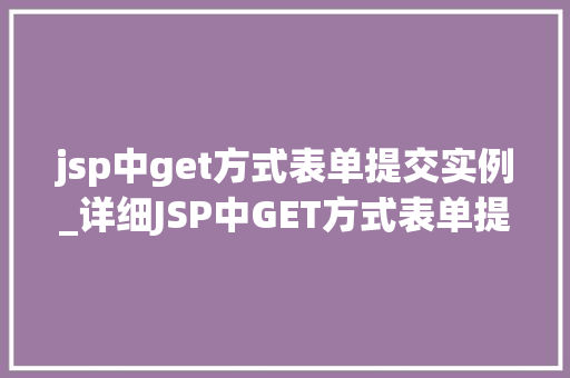 jsp中get方式表单提交实例_详细JSP中GET方式表单提交实例从原理到实战