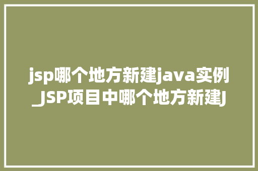 jsp哪个地方新建java实例_JSP项目中哪个地方新建Java实例JSP与Java实例的神秘关系