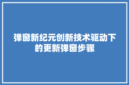 弹窗新纪元创新技术驱动下的更新弹窗步骤