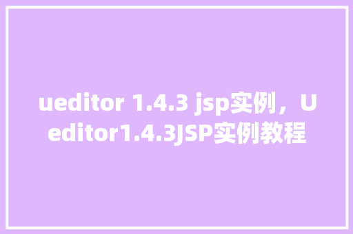 ueditor 1.4.3 jsp实例，Ueditor1.4.3JSP实例教程  第1张
