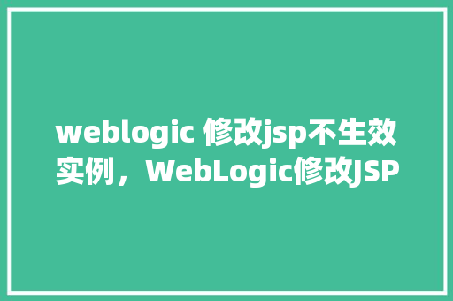 weblogic 修改jsp不生效实例，WebLogic修改JSP不生效实例分析