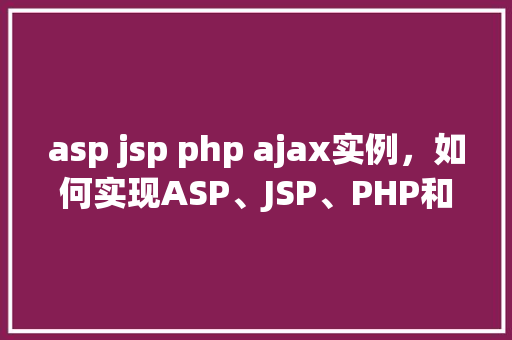 asp jsp php ajax实例，如何实现ASP、JSP、PHP和AJAX实例详细教程介绍！