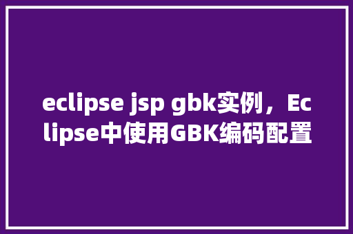 eclipse jsp gbk实例，Eclipse中使用GBK编码配置JSP实例教程