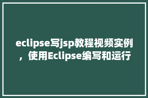 eclipse写jsp教程视频实例，使用Eclipse编写和运行JSP程序的教程视频实例演示