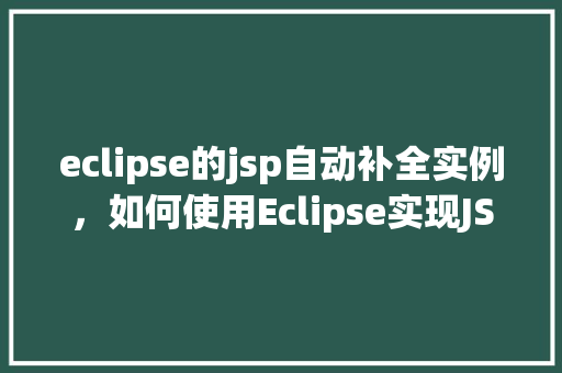 eclipse的jsp自动补全实例，如何使用Eclipse实现JSP代码的自动补全功能