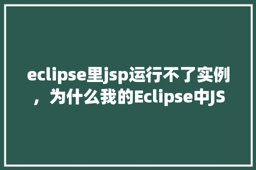 eclipse里jsp运行不了实例，为什么我的Eclipse中JSP页面无法正常运行实例介绍  第1张