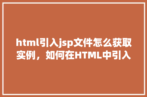 html引入jsp文件怎么获取实例，如何在HTML中引入JSP文件并获取其实例  第1张