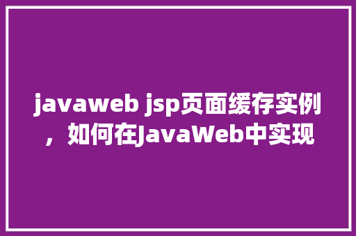 javaweb jsp页面缓存实例，如何在JavaWeb中实现JSP页面缓存实例  第1张