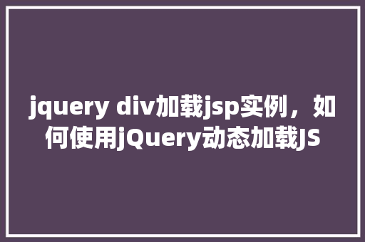 jquery div加载jsp实例，如何使用jQuery动态加载JSP页面中的div内容  第1张