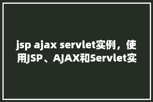jsp ajax servlet实例，使用JSP、AJAX和Servlet实现动态数据交互实例教程