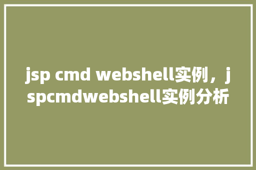 jsp cmd webshell实例，jspcmdwebshell实例分析：实战介绍与防范方法