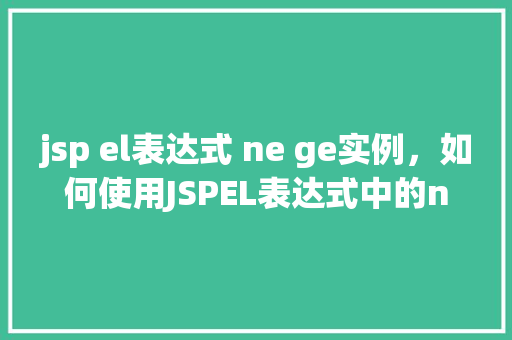 jsp el表达式 ne ge实例，如何使用JSPEL表达式中的ne和ge进行实例操作