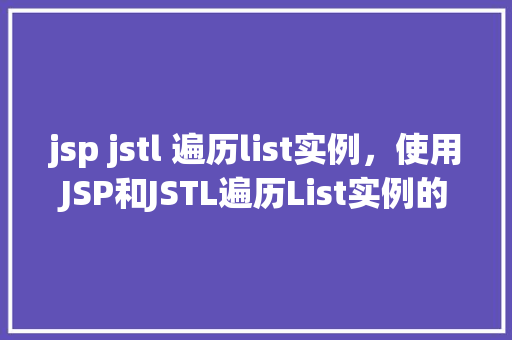 jsp jstl 遍历list实例，使用JSP和JSTL遍历List实例的具体步骤演示