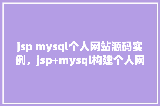 jsp mysql个人网站源码实例，jsp+mysql构建个人网站实战教程：源码实例介绍