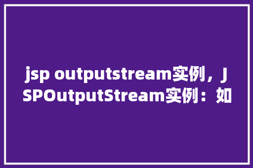 jsp outputstream实例，JSPOutputStream实例：如何在JSP页面中输出信息