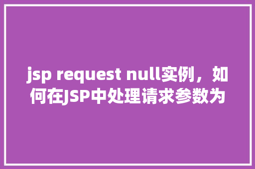 jsp request null实例，如何在JSP中处理请求参数为null的情况