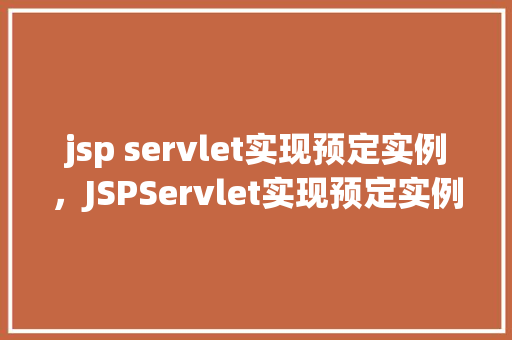 jsp servlet实现预定实例，JSPServlet实现预定实例：从基础到方法