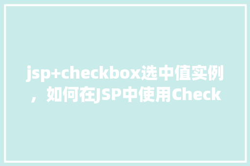 jsp+checkbox选中值实例，如何在JSP中使用Checkbox选中值进行实例操作  第1张