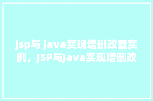 jsp与 java实现增删改查实例，JSP与Java实现增删改查实例：一个简单的数据库操作教程  第1张