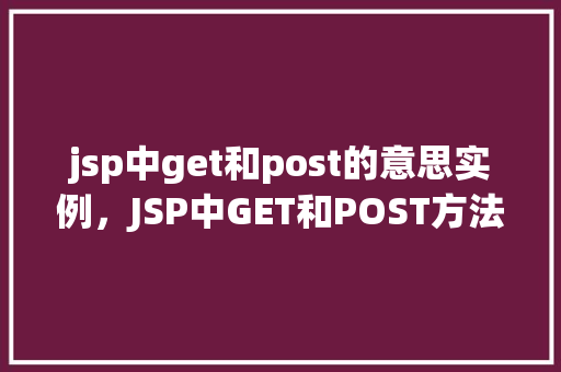 jsp中get和post的意思实例，JSP中GET和POST方法的实际应用示例  第1张