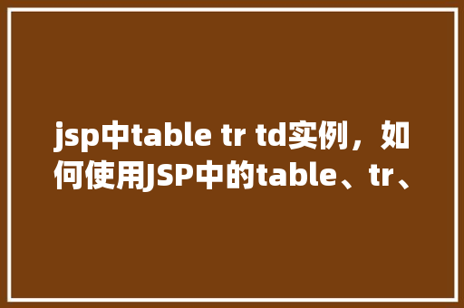 jsp中table tr td实例，如何使用JSP中的table、tr、td来创建表格实例