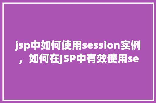 jsp中如何使用session实例，如何在JSP中有效使用session实例  第1张