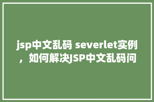 jsp中文乱码 severlet实例，如何解决JSP中文乱码问题：Sevlet实例详解