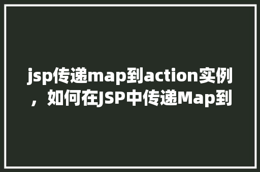 jsp传递map到action实例，如何在JSP中传递Map到Action实例  第1张