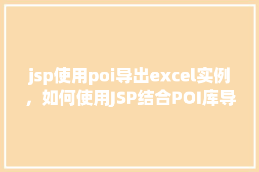 jsp使用poi导出excel实例，如何使用JSP结合POI库导出Excel实例详解