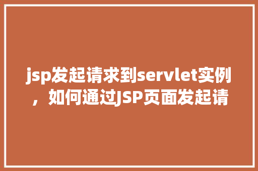 jsp发起请求到servlet实例，如何通过JSP页面发起请求并调用Servlet实例