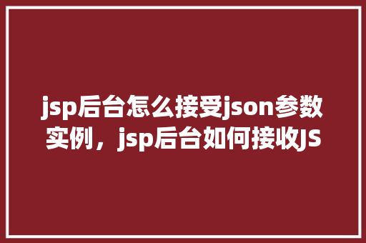 jsp后台怎么接受json参数实例，jsp后台如何接收JSON参数实例介绍