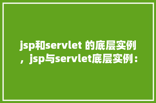 jsp和servlet 的底层实例，jsp与servlet底层实例：实战介绍