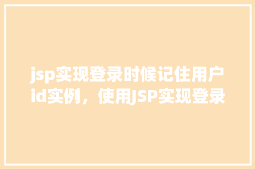 jsp实现登录时候记住用户id实例，使用JSP实现登录后自动记住用户ID实例详解  第1张