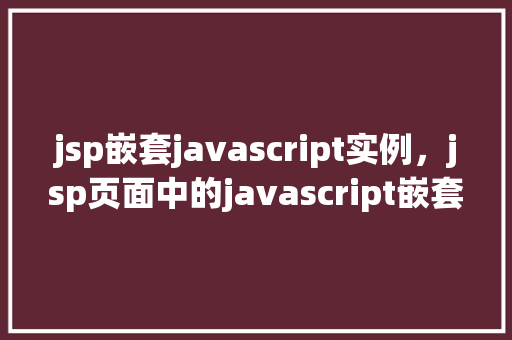 jsp嵌套javascript实例，jsp页面中的javascript嵌套应用实例介绍  第1张