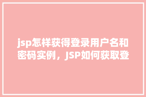 jsp怎样获得登录用户名和密码实例，JSP如何获取登录用户的用户名和密码实例详解