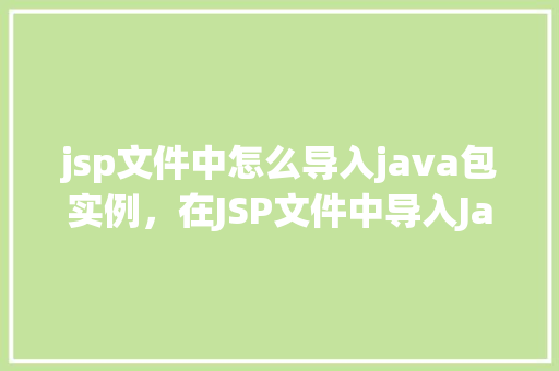 jsp文件中怎么导入java包实例，在JSP文件中导入Java包的正确步骤