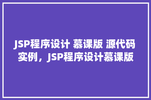 JSP程序设计 慕课版 源代码实例，JSP程序设计慕课版：源代码实例详解