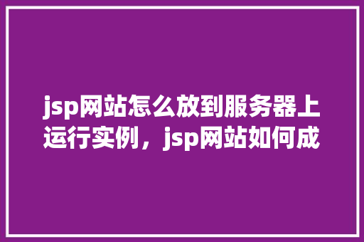 jsp网站怎么放到服务器上运行实例，jsp网站如何成功部署到服务器上运行实例详解