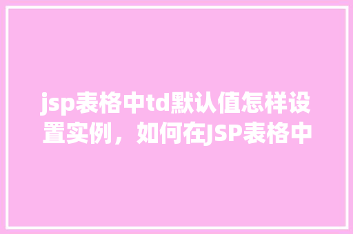 jsp表格中td默认值怎样设置实例，如何在JSP表格中为TD单元格设置默认值实例教学