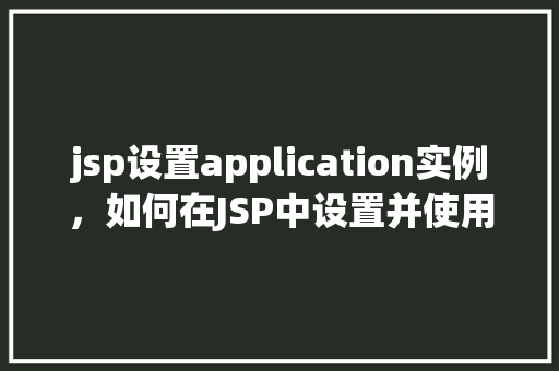 jsp设置application实例，如何在JSP中设置并使用Application实例  第1张